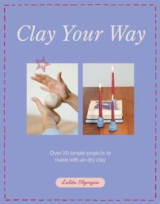Clay Your Way: Over 20 Simple Projects to Make with Air-Dry Clay by Olympia, Lolita