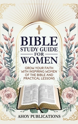 Bible Study Guide for Women: Grow Your Faith with Inspiring Women of the Bible and Practical Lessons by Publications, Ahoy