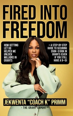 Fired Into Freedom: How Getting Let Go Helped Me Unlock Millions in Grants + A Step-by-Step Guide to Securing $50K-$100K in Grants (Even If You Still by Primm, Jekwenta