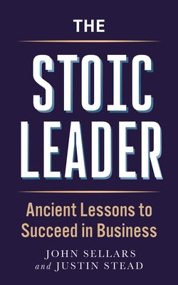 The Stoic Leader: Ancient Lessons to Succeed in Business by Stead, Justin