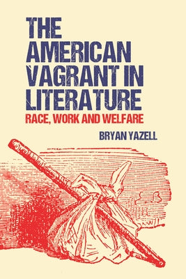 The American Vagrant in Literature: Race, Work and Welfare by Yazell, Bryan