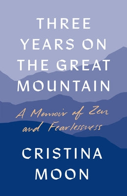 Three Years on the Great Mountain: A Memoir of Zen and Fearlessness by Moon, Cristina