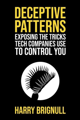 Deceptive Patterns: Exposing the Tricks Tech Companies Use to Control You by Brignull, Harry