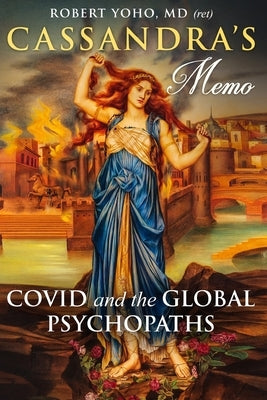 Cassandra's Memo: COVID and the Global Psychopaths by Yoho, Robert