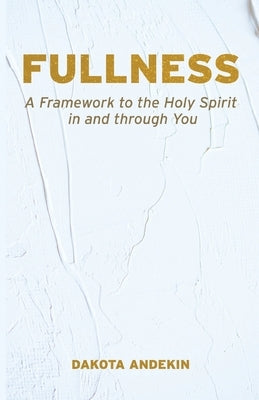 Fullness: A Framework to the Holy Spirit in and Through You by Andekin, Dakota