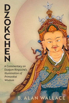 Dzokchen: A Commentary on Dudjom Rinpoch?'s Illumination of Primordial Wisdom by Wallace, B. Alan