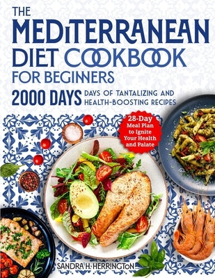 The Mediterranean Diet Cookbook for Beginners: 2000 Days of Tantalizing and Effortless Recipes with a 28-Day Meal Plan to Ignite Your Health and Palat by Herrington, Sandra H.