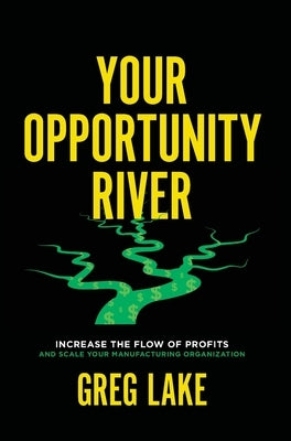 Your Opportunity River: Increase the Flow of Profits and Scale Your Manufacturing Organization by Lake, Greg