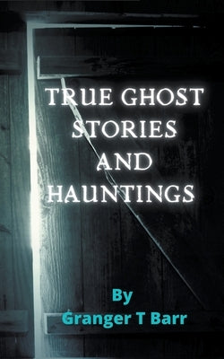 True Ghost Stories and Hauntings by Barr, Granger T.