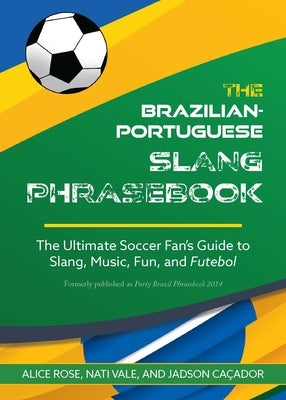 The Brazilian-Portuguese Slang Phrasebook: The Ultimate Soccer Fan's Guide to Slang, Music, Fun and Futebol by Rose, Alice