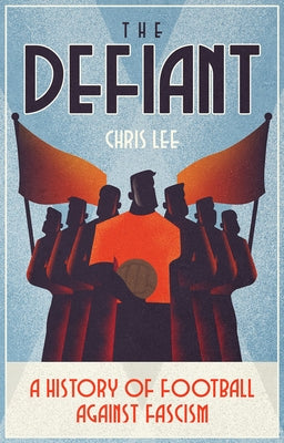 The Defiant: A History of Football Against Fascism by Lee, Chris