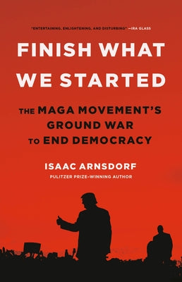 Finish What We Started: The Maga Movement's Ground War to End Democracy by Arnsdorf, Isaac