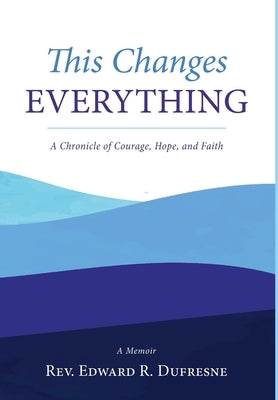 This Changes Everything: A Chronicle of Courage, Hope, and Faith by DuFresne, Edward R.