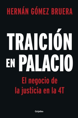 Traición En Palacio: El Negocio de la Justicia En La 4t / Betrayal in the Palace . Justice as a Business in Amlos 4t by G&#243;mez Bruera, Hern&#225;n