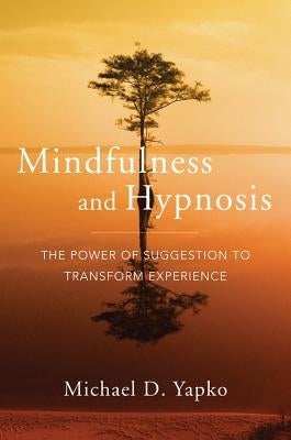 Mindfulness and Hypnosis: The Power of Suggestion to Transform Experience by Yapko, Michael D.