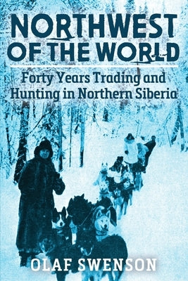 Northwest of the World: Forty Years Trading and Hunting in Northern Siberia by Swenson, Olaf