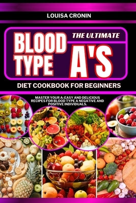 The Ultimate Blood Type A's Diet Cookbook for Beginners: Master your A: Easy and Delicious Recipes for Blood Type A Negative and Positive Individuals by Cronin, Louisa
