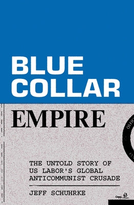 Blue-Collar Empire: The Untold Story of Us Labor's Global Anticommunist Crusade by Schuhrke, Jeff