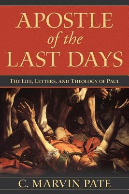 Apostle of the Last Days: The Life, Letters, and Theology of Paul by Pate, C. Marvin