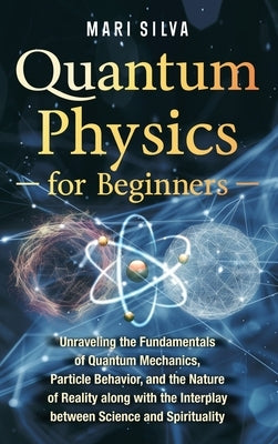 Quantum Physics for Beginners: Unraveling the Fundamentals of Quantum Mechanics, Particle Behavior, and the Nature of Reality along with the Interplay by Silva, Mari