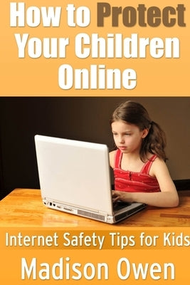 How to Protect Your Children Online: Internet Safety Tips for Kids by Owen, Madison