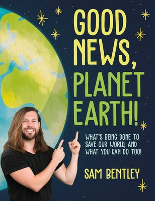 Good News, Planet Earth: What's Being Done to Save Our World, and What You Can Do Too! by Bentley, Sam