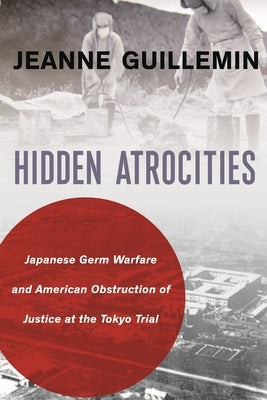 Hidden Atrocities: Japanese Germ Warfare and American Obstruction of Justice at the Tokyo Trial by Guillemin, Jeanne