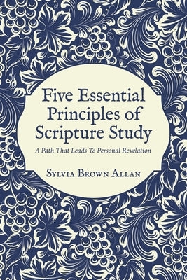 Five Essential Principles of Scripture Study: A Path That Leads To Personal Revelation by Allan, Sylvia Brown
