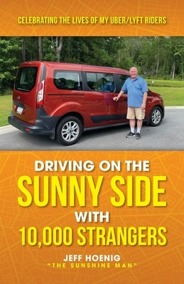 Driving On the Sunny Side With 10,000 Strangers: Celebrating The Lives of My Uber/Lyft Riders by Hoenig, Jeff