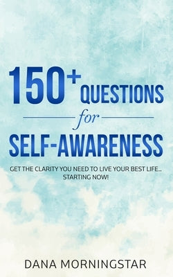 150+ Questions for Self-Awareness: Get the Clarity You Need to Live Your Best Life...Starting Now! by Morningstar, Dana