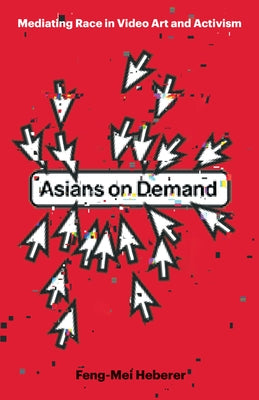 Asians on Demand: Mediating Race in Video Art and Activism by Heberer, Feng-Mei