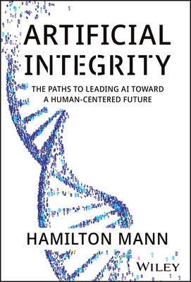 Artificial Integrity: The Paths to Leading AI Toward a Human-Centered Future by Mann, Hamilton