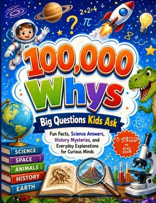 100,000 Whys: Big Questions Kids Ask; Fun Facts, Science Answers, History Mysteries, and Everyday Explanations for Curious Minds by Dr Genevieve L Walker