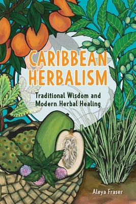 Caribbean Herbalism: Traditional Wisdom and Modern Herbal Healing by Fraser, Aleya