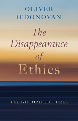 The Disappearance of Ethics: The Gifford Lectures by O'Donovan, Oliver