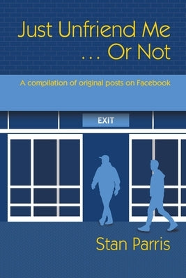Just Unfriend Me ... Or Not: A compilation of original posts on Facebook by Parris, Stan
