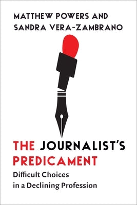 The Journalist's Predicament: Difficult Choices in a Declining Profession by Powers, Matthew