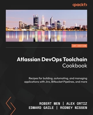Atlassian DevOps Toolchain Cookbook: Recipes for building, automating, and managing applications with Jira, Bitbucket Pipelines, and more by Wen, Robert