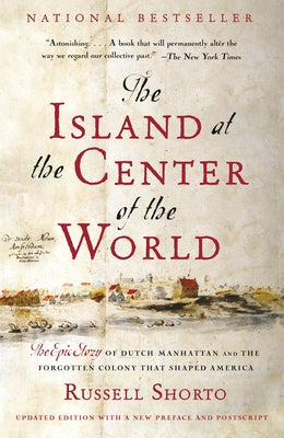 The Island at the Center of the World: The Epic Story of Dutch Manhattan and the Forgotten Colony That Shaped America by Shorto, Russell