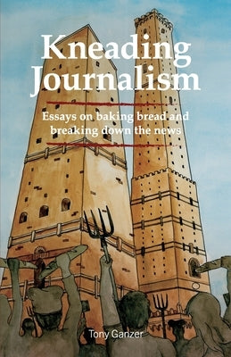 Kneading Journalism: Essays on baking bread and breaking down the news by Ganzer, Tony