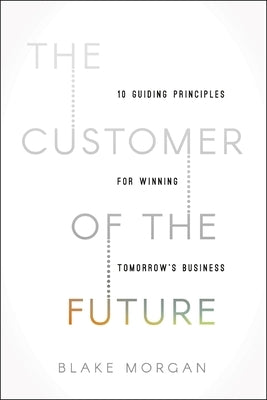 The Customer of the Future: 10 Guiding Principles for Winning Tomorrow's Business by Morgan, Blake