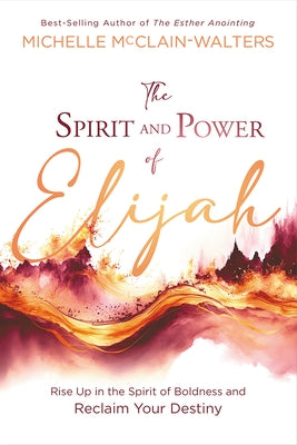 The Spirit and Power of Elijah: Rise Up in the Spirit of Boldness and Reclaim Your Destiny by McClain-Walters, Michelle