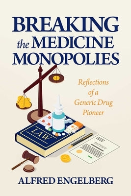 Breaking the Medicine Monopolies: Reflections of a Generic Drug Pioneer by Engelberg, Alfred