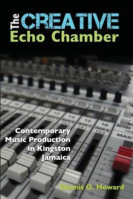 The Creative Echo Chamber: Contemporary Music Production in Kingston Jamaica by Howard, Dennis O.