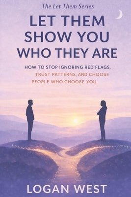 Let Them Show You Who They Are: How to Stop Ignoring Red Flags, Trust Patterns, and Choose People Who Choose You by West, Logan