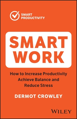 Smart Work: How to Increase Productivity, Achieve Balance and Reduce Stress by Crowley, Dermot