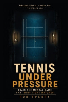 Tennis Under Pressure: Train the Mental Game That Wins Tight Matches by Sperry, Rob