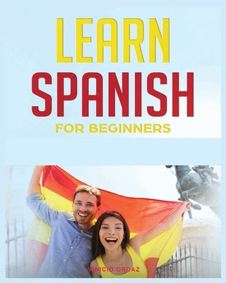 Learn Spanish for Beginners: The Complete Beginner's Guide to Quickly Learn Spanish by Ordaz, Vinicio