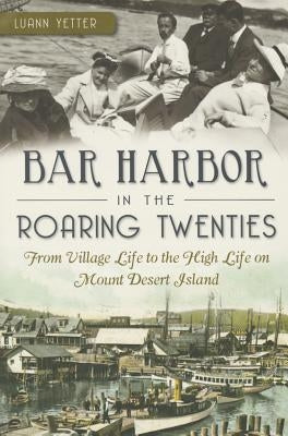 Bar Harbor in the Roaring Twenties: From Village Life to the High Life on Mount Desert Island by Yetter, Luann