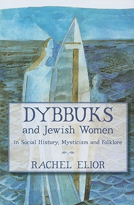 Dybbuks and Jewish Women in Social History, Mysticism and Folklore by Elior, Rachel